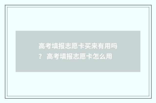 高考填报志愿卡买来有用吗? 高考填报志愿卡怎么用