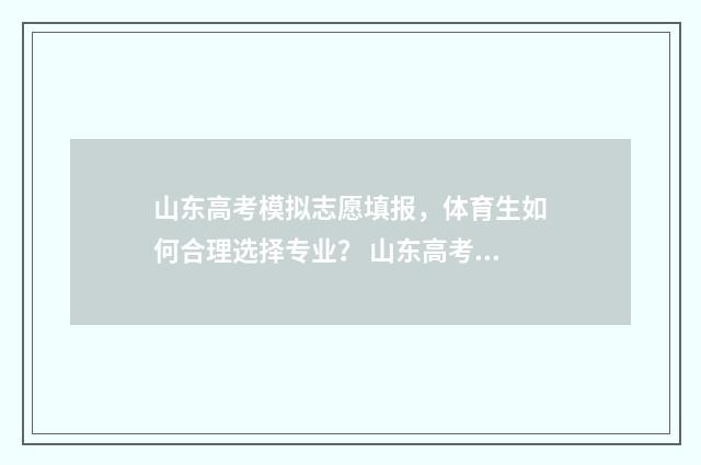 山东高考模拟志愿填报,体育生如何合理选择专业? 山东高考模拟志愿填报什么时候结束