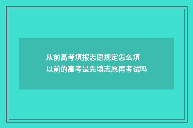 从前高考填报志愿规定怎么填 以前的高考是先填志愿再考试吗