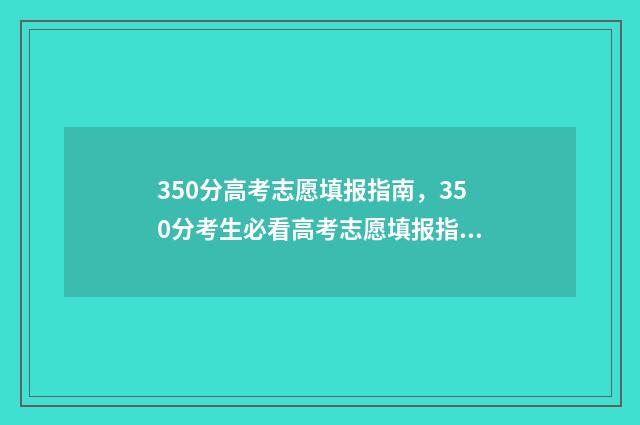 350分高考志愿填报指南，350分考生必看高考志愿填报指南 高考分数在350左右能报什么本科学校