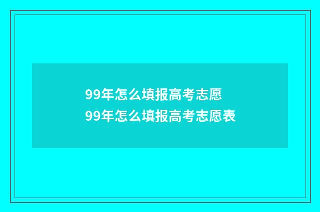 99年怎么填报高考志愿 99年怎么填报高考志愿表