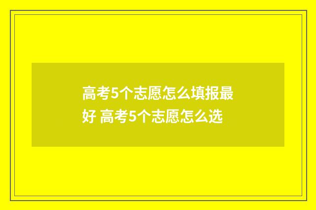 高考5个志愿怎么填报最好 高考5个志愿怎么选