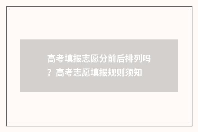 高考填报志愿分前后排列吗？高考志愿填报规则须知