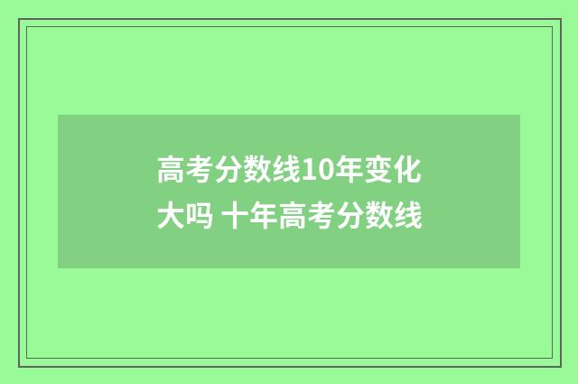 高考分数线10年变化大吗 十年高考分数线