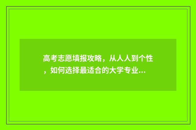 高考志愿填报攻略，从人人到个性，如何选择最适合的大学专业？ 高考志愿填报攻略
