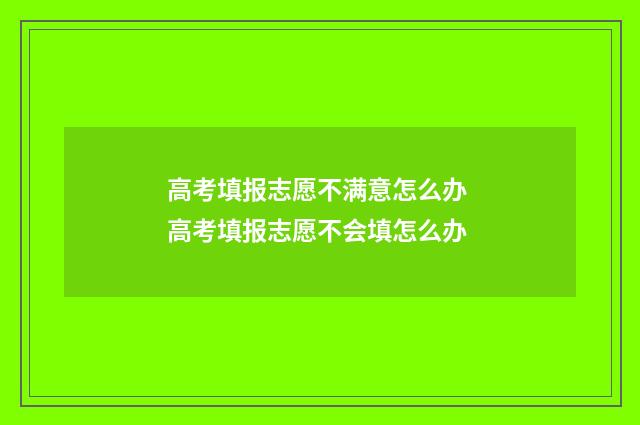 高考填报志愿不满意怎么办 高考填报志愿不会填怎么办