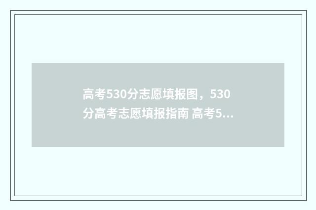 高考530分志愿填报图，530分高考志愿填报指南 高考530分在全国能上什么学校