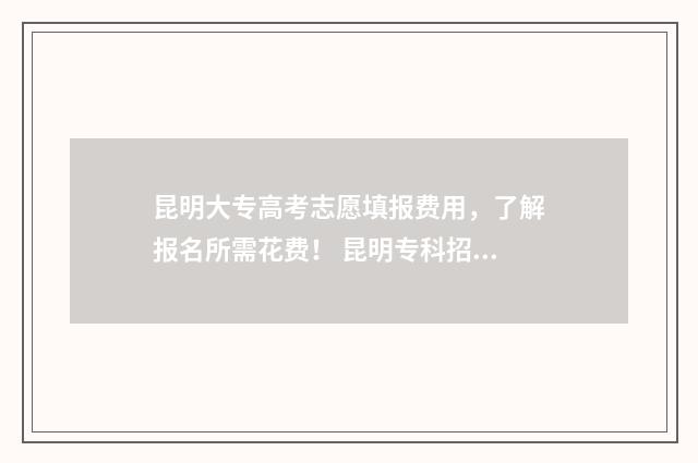 昆明大专高考志愿填报费用，了解报名所需花费！ 昆明专科招生