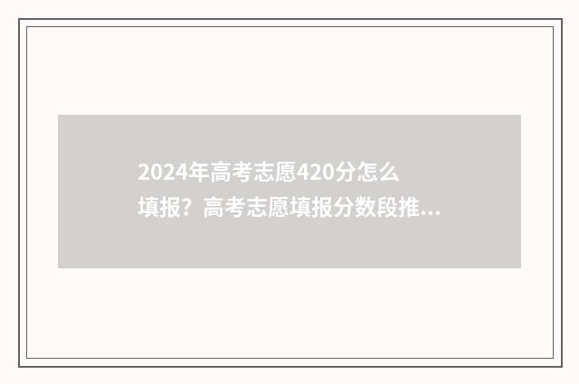 2024年高考志愿420分怎么填报?高考志愿填报分数段推荐! 2024年高考志愿480