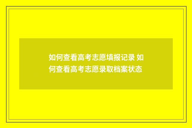 如何查看高考志愿填报记录 如何查看高考志愿录取档案状态