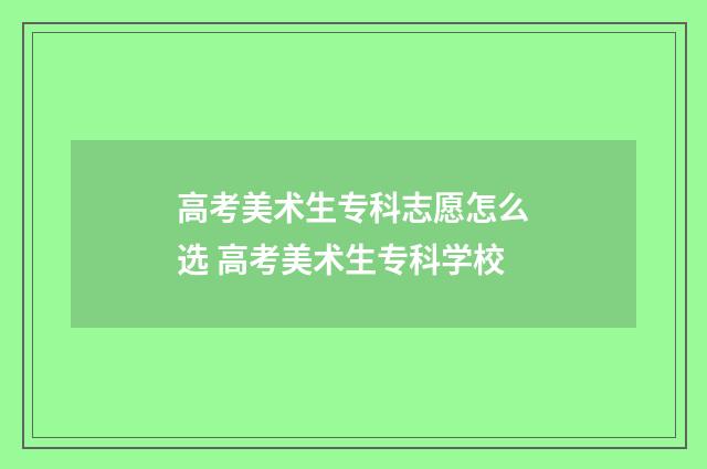 高考美术生专科志愿怎么选 高考美术生专科学校