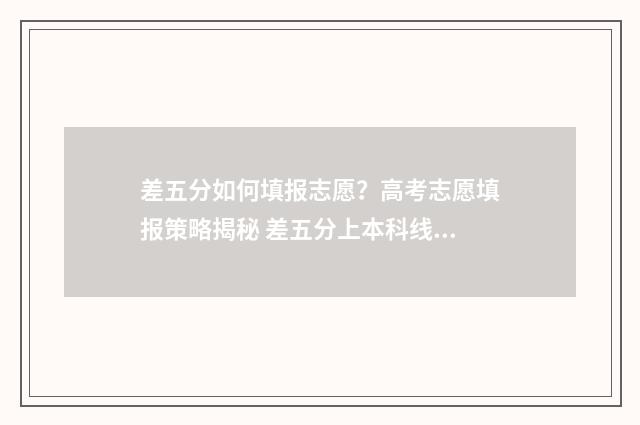 差五分如何填报志愿？高考志愿填报策略揭秘 差五分上本科线,有机会上个三本吗