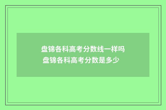 盘锦各科高考分数线一样吗 盘锦各科高考分数是多少