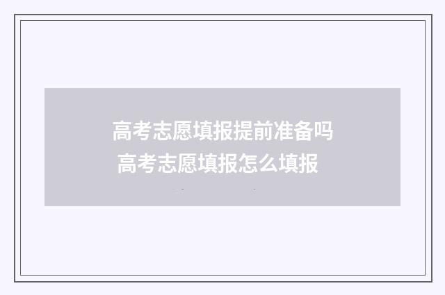 高考志愿填报提前准备吗 高考志愿填报怎么填报