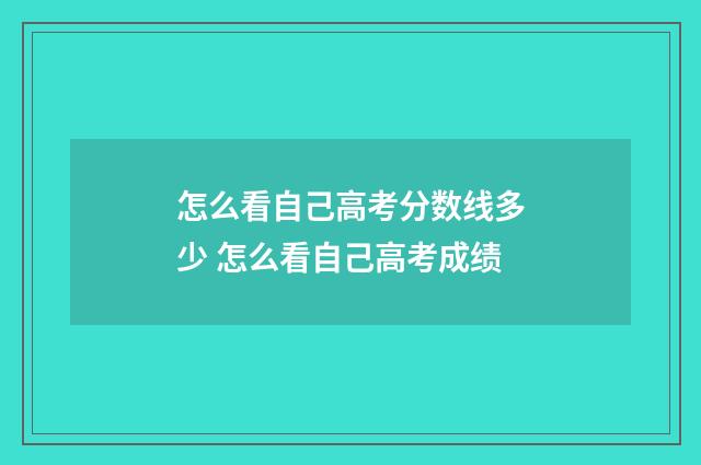 怎么看自己高考分数线多少 怎么看自己高考成绩