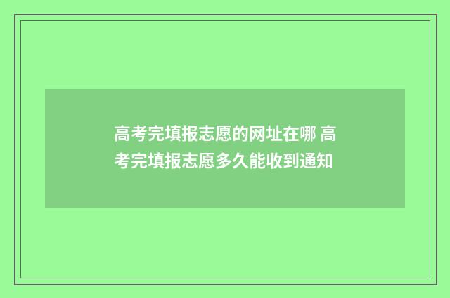 高考完填报志愿的网址在哪 高考完填报志愿多久能收到通知