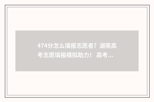 474分怎么填报志愿者？湖南高考志愿填报模拟助力！ 高考475怎么填志愿