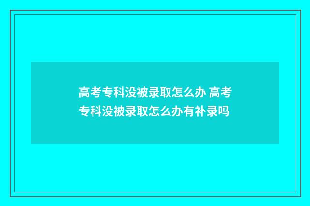 高考专科没被录取怎么办 高考专科没被录取怎么办有补录吗