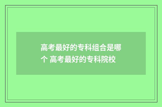 高考最好的专科组合是哪个 高考最好的专科院校