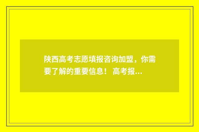 陕西高考志愿填报咨询加盟，你需要了解的重要信息！ 高考报志愿