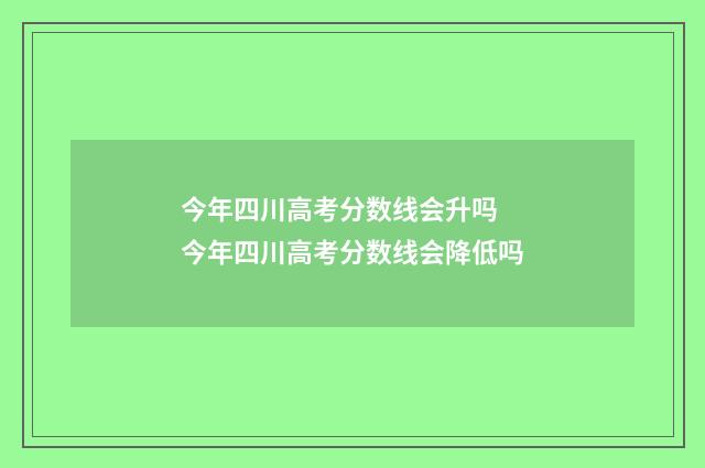 今年四川高考分数线会升吗 今年四川高考分数线会降低吗