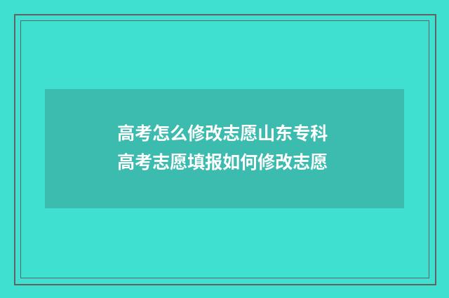 高考怎么修改志愿山东专科 高考志愿填报如何修改志愿