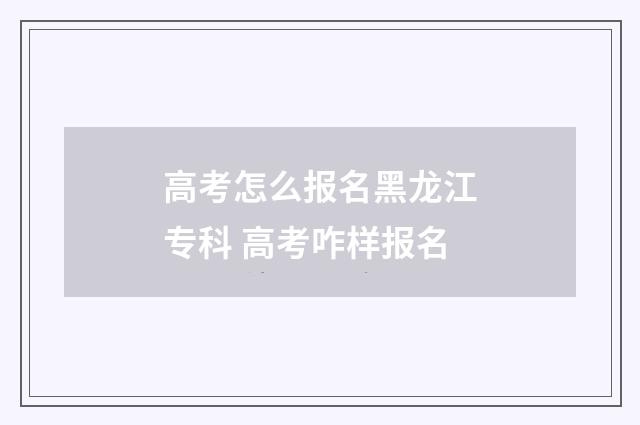 高考怎么报名黑龙江专科 高考咋样报名