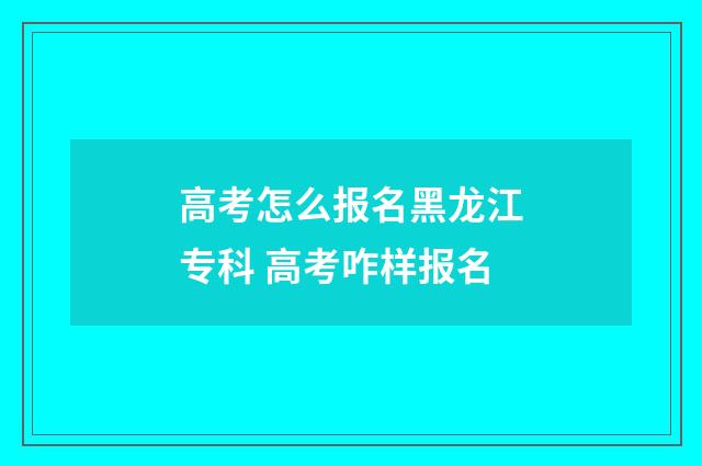 高考怎么报名黑龙江专科 高考咋样报名