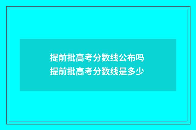 提前批高考分数线公布吗 提前批高考分数线是多少