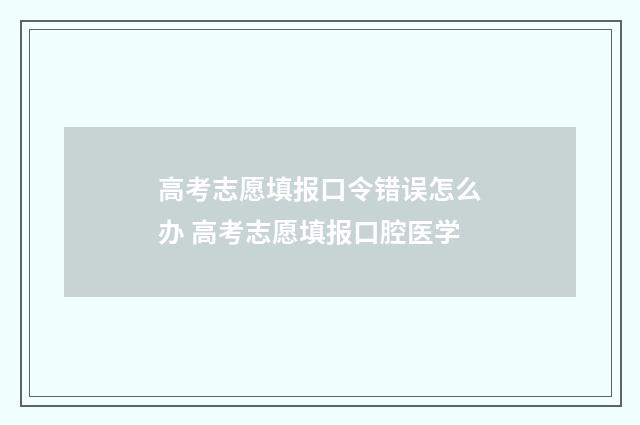 高考志愿填报口令错误怎么办 高考志愿填报口腔医学
