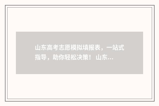 山东高考志愿模拟填报表，一站式指导，助你轻松决策！ 山东高考志愿模拟填报时间