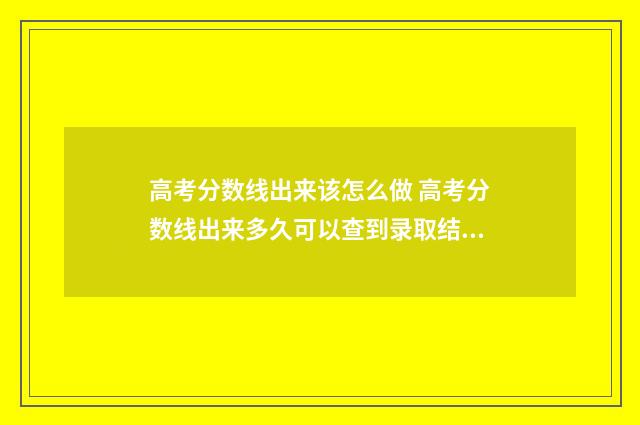 高考分数线出来该怎么做 高考分数线出来多久可以查到录取结果