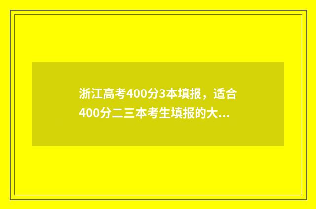 浙江高考400分3本填报，适合400分二三本考生填报的大学 浙江高考400分文科能上什么大学