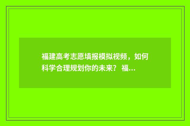 福建高考志愿填报模拟视频，如何科学合理规划你的未来？ 福建高考志愿填报服从调剂在哪里