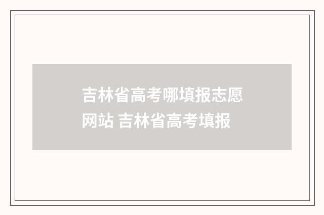吉林省高考哪填报志愿网站 吉林省高考填报