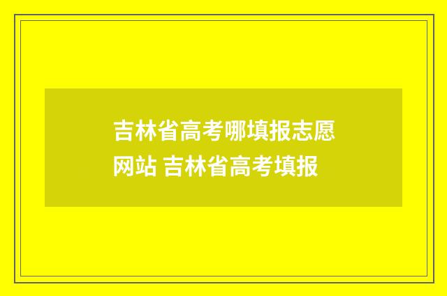 吉林省高考哪填报志愿网站 吉林省高考填报