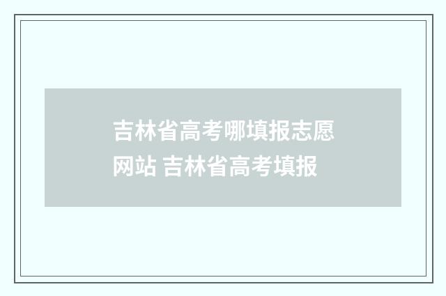吉林省高考哪填报志愿网站 吉林省高考填报