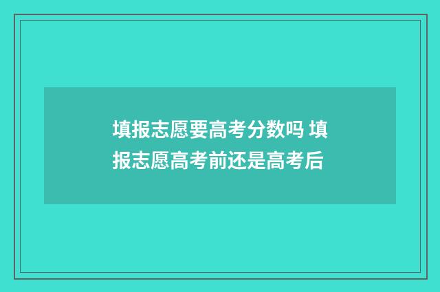 填报志愿要高考分数吗 填报志愿高考前还是高考后