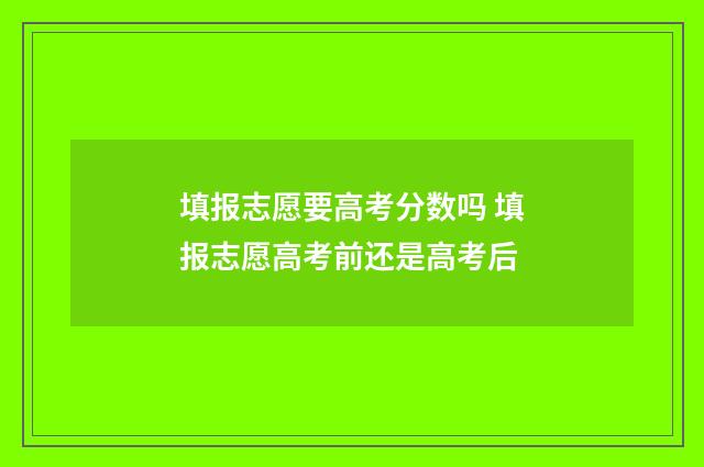 填报志愿要高考分数吗 填报志愿高考前还是高考后