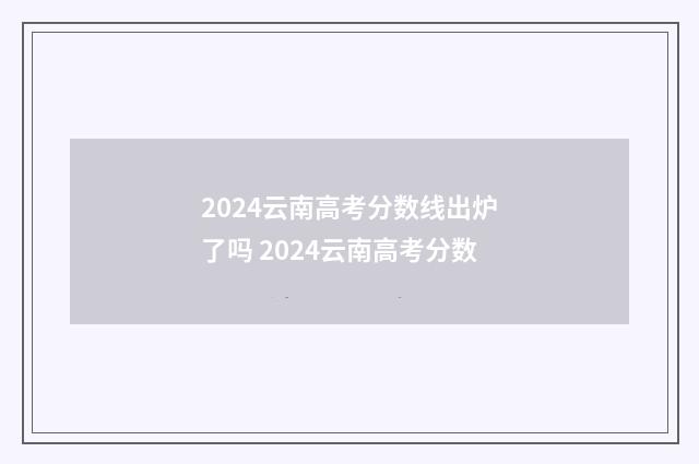 2024云南高考分数线出炉了吗 2024云南高考分数