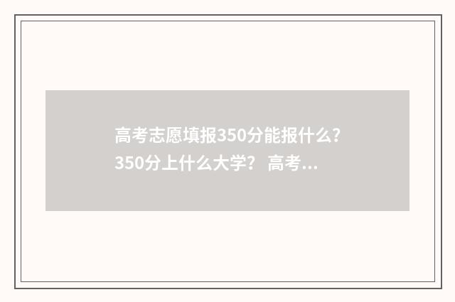 高考志愿填报350分能报什么？350分上什么大学？ 高考志愿填报服务平台