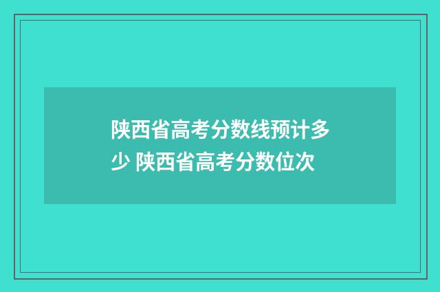 陕西省高考分数线预计多少 陕西省高考分数位次