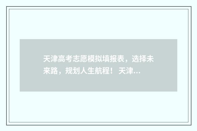 天津高考志愿模拟填报表，选择未来路，规划人生航程！ 天津高考志愿模拟填报系统官网