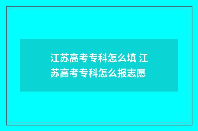 江苏高考专科怎么填 江苏高考专科怎么报志愿