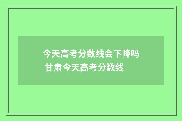 今天高考分数线会下降吗 甘肃今天高考分数线
