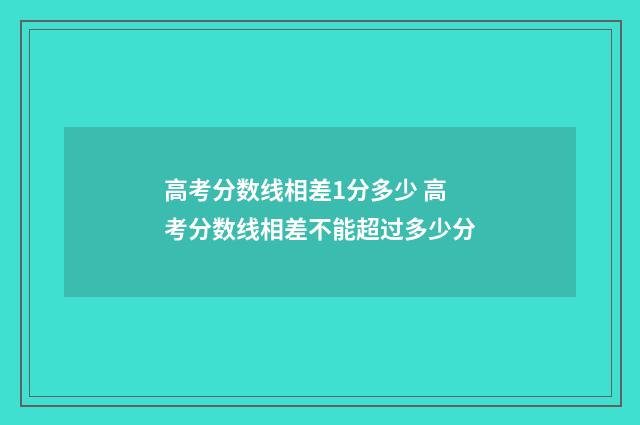 高考分数线相差1分多少 高考分数线相差不能超过多少分