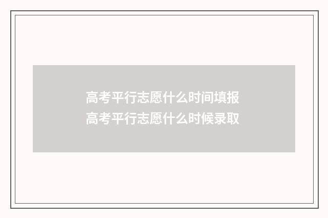 高考平行志愿什么时间填报 高考平行志愿什么时候录取