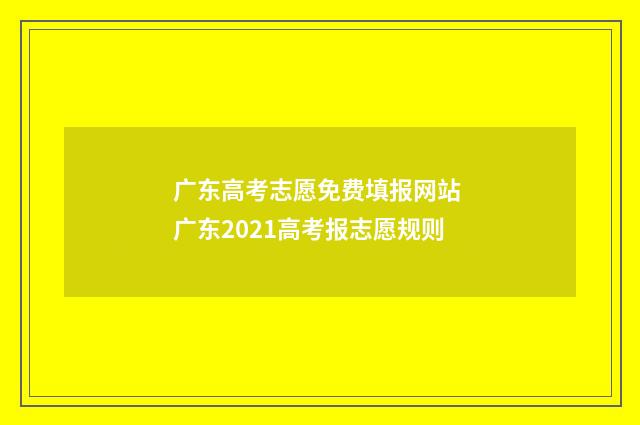 广东高考志愿免费填报网站 广东2021高考报志愿规则