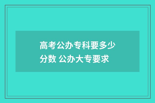 高考公办专科要多少分数 公办大专要求