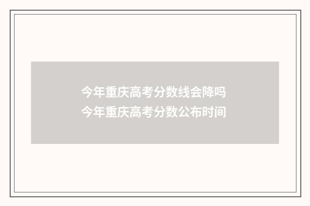 今年重庆高考分数线会降吗 今年重庆高考分数公布时间